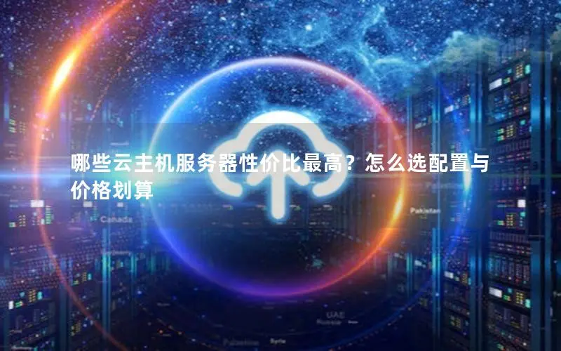 哪些云主机服务器性价比最高?怎么选配置与价格划算 哪些云主机服务器性价比最高?怎么选配置与价格划算