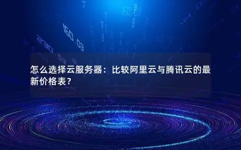 怎么选择云服务器：比较阿里云与腾讯云的最新价格表？