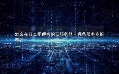 怎么在日本租便宜的云服务器？哪些服务商推荐？