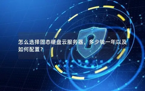 怎么选择固态硬盘云服务器，多少钱一年以及如何配置？