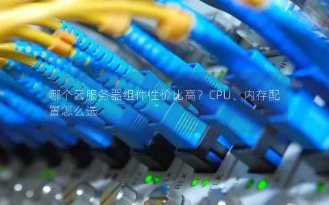 哪个云服务器组件性价比高？CPU、内存配置怎么选