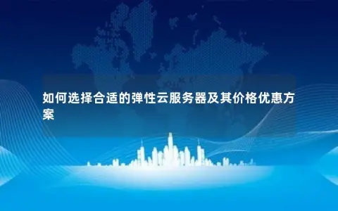 如何选择合适的弹性云服务器及其价格优惠方案