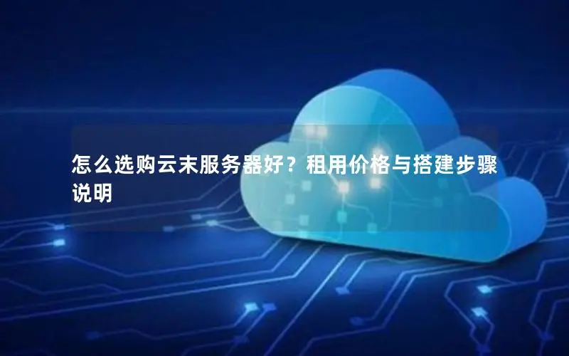 怎么选购云末服务器好?租用价格与搭建步骤说明 怎么选购云末服务器好?租用价格与搭建步骤说明