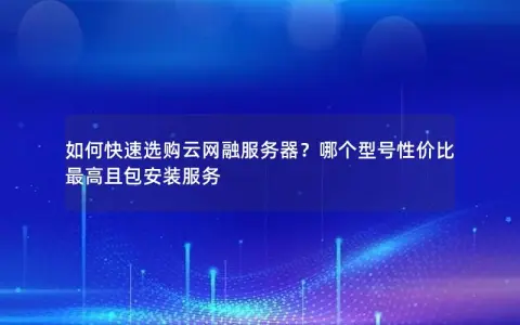 如何快速选购云网融服务器？哪个型号性价比最高且包安装服务