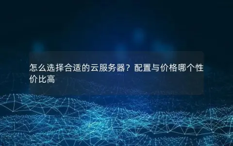 怎么选择合适的云服务器？配置与价格哪个性价比高