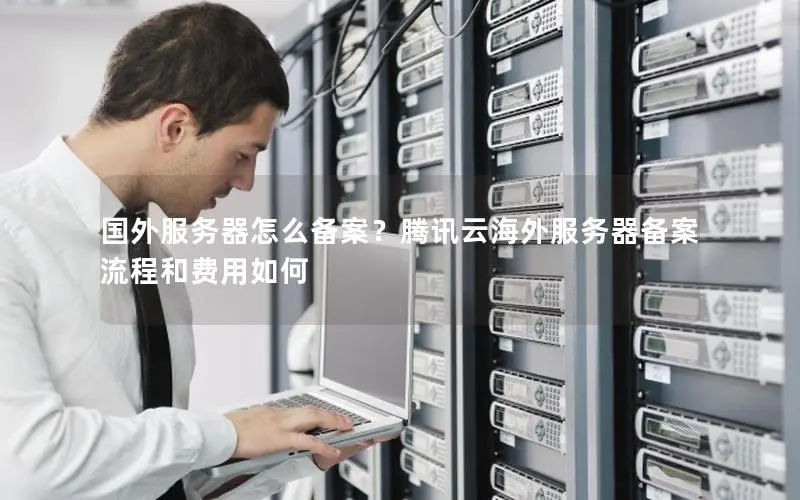 国外服务器怎么备案?腾讯云海外服务器备案流程和费用如何 国外服务器怎么备案?腾讯云海外服务器备案流程和费用如何