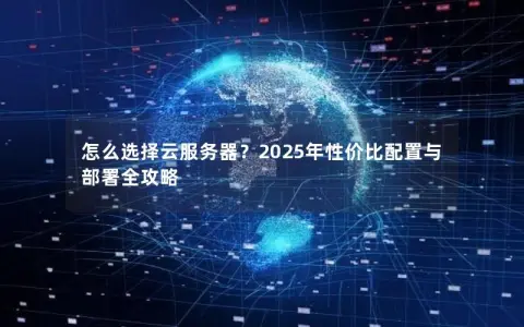 怎么选择云服务器？2025年性价比配置与部署全攻略
