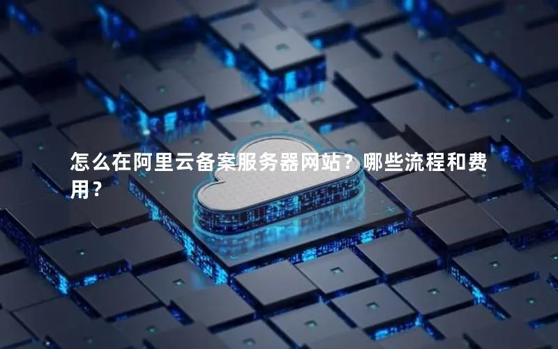 怎么在阿里云备案服务器网站?哪些流程和费用? 怎么在阿里云备案服务器网站?哪些流程和费用?