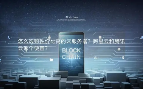 怎么选购性价比高的云服务器？阿里云和腾讯云哪个便宜？