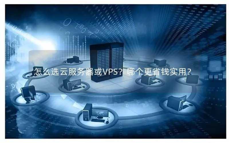 怎么选云服务器或VPS?哪个更省钱实用? 怎么选云服务器或VPS?哪个更省钱实用?