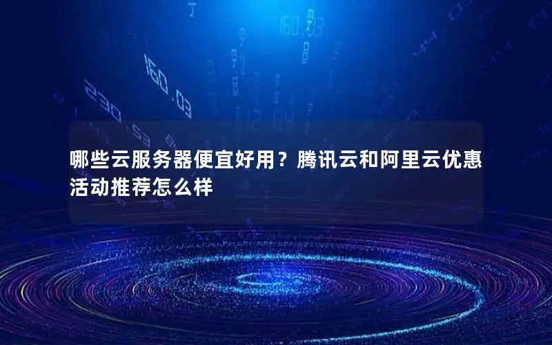哪些云服务器便宜好用?腾讯云和阿里云优惠活动推荐怎么样 哪些云服务器便宜好用?腾讯云和阿里云优惠活动推荐怎么样