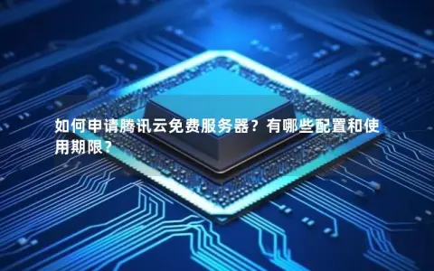 如何申请腾讯云免费服务器？有哪些配置和使用期限？