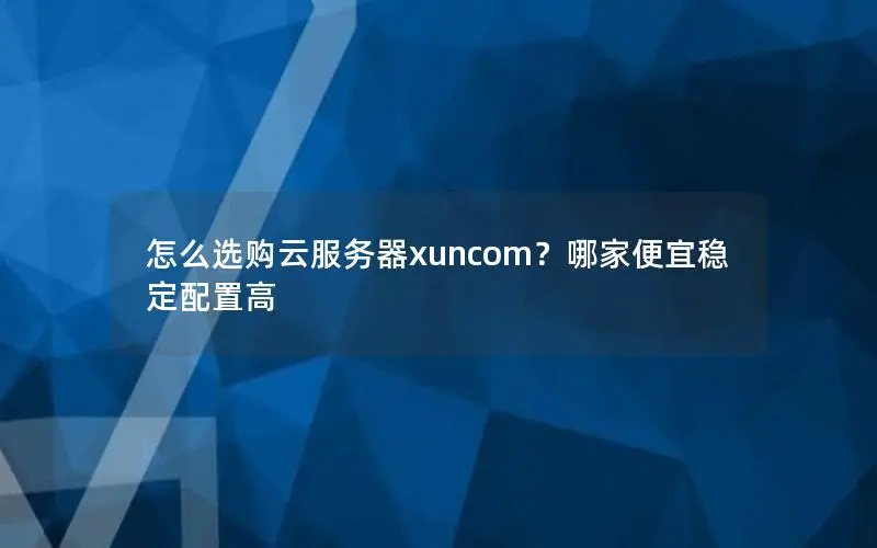 怎么选购云服务器xuncom？哪家便宜稳定配置高