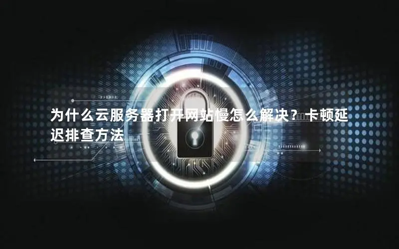 为什么云服务器打开网站慢怎么解决？卡顿延迟排查方法