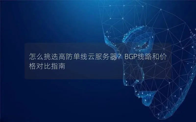 怎么挑选高防单线云服务器?BGP线路和价格对比指南 怎么挑选高防单线云服务器?BGP线路和价格对比指南