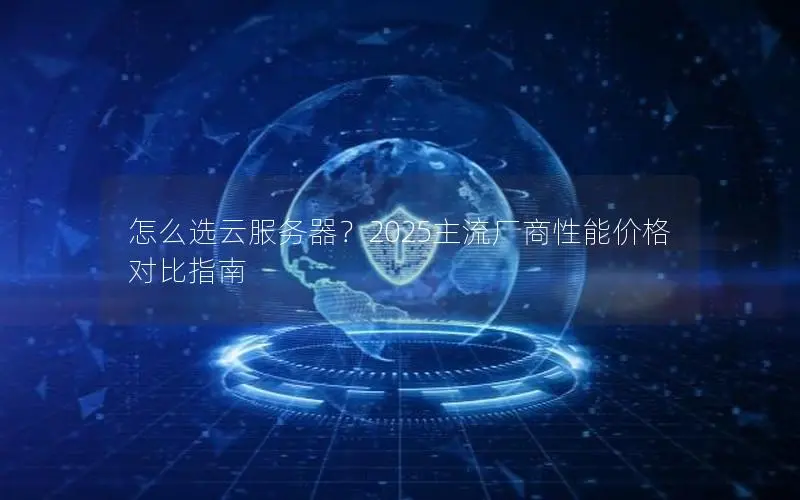 怎么选云服务器？2025主流厂商性能价格对比指南