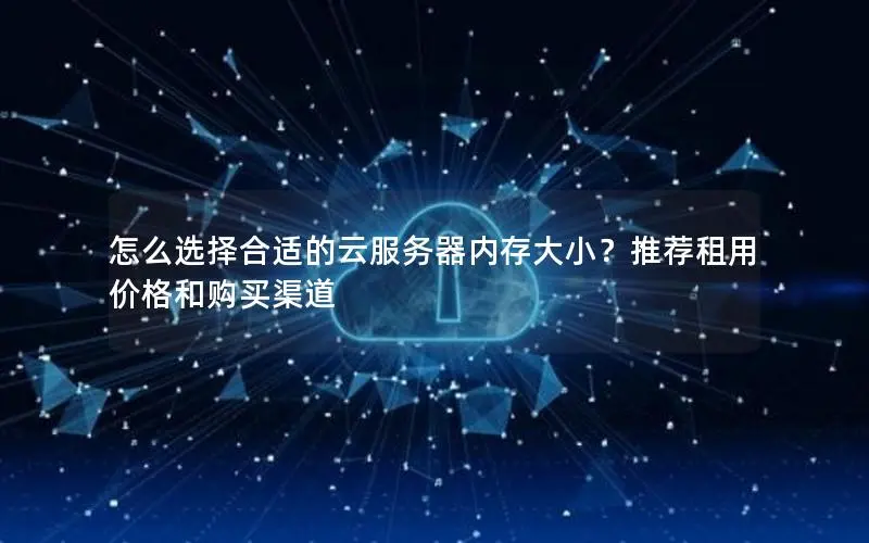 怎么选择合适的云服务器内存大小?推荐租用价格和购买渠道 怎么选择合适的云服务器内存大小?推荐租用价格和购买渠道