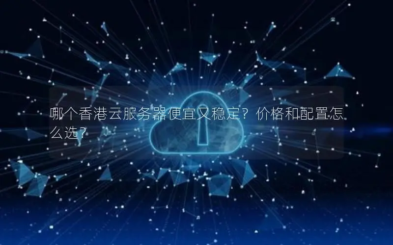 哪个香港云服务器便宜又稳定?价格和配置怎么选? 哪个香港云服务器便宜又稳定?价格和配置怎么选?