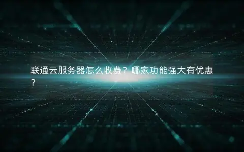 联通云服务器怎么收费？哪家功能强大有优惠？