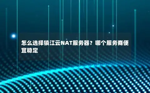 怎么选择镇江云NAT服务器？哪个服务商便宜稳定