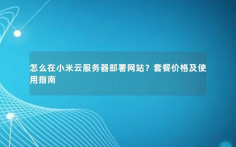怎么在小米云服务器部署网站?套餐价格及使用指南 怎么在小米云服务器部署网站?套餐价格及使用指南