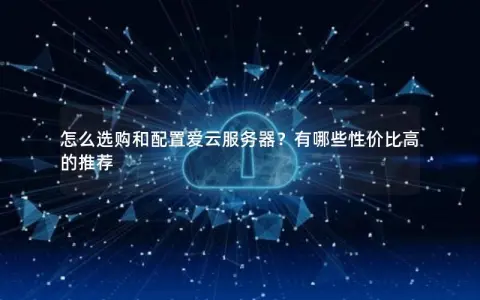 怎么选购和配置爱云服务器？有哪些性价比高的推荐