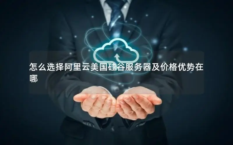 怎么选择阿里云美国硅谷服务器及价格优势在哪 怎么选择阿里云美国硅谷服务器及价格优势在哪
