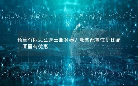 预算有限怎么选云服务器？哪些配置性价比高、哪里有优惠
