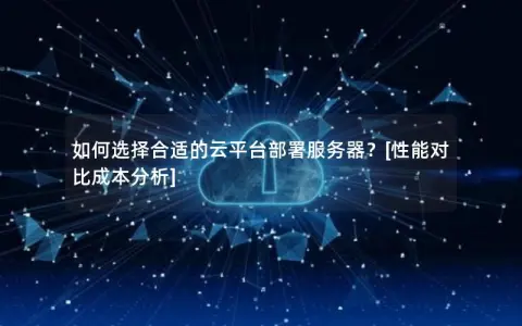 如何选择合适的云平台部署服务器？[性能对比成本分析]