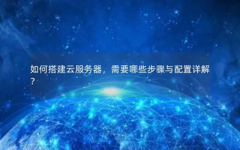 如何搭建云服务器，需要哪些步骤与配置详解？