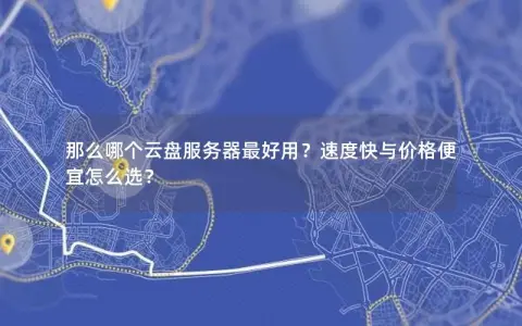 那么哪个云盘服务器最好用？速度快与价格便宜怎么选？