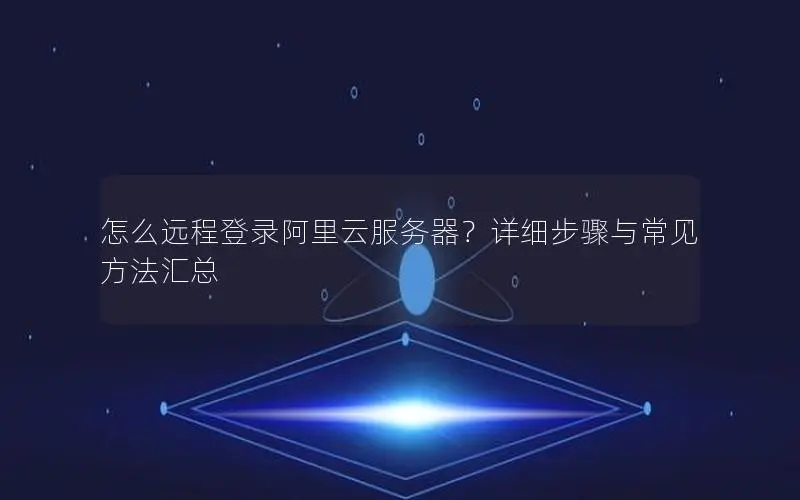 怎么远程登录阿里云服务器?详细步骤与常见方法汇总 怎么远程登录阿里云服务器?详细步骤与常见方法汇总
