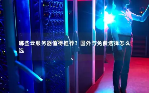 哪些云服务器值得推荐？国外与免费选择怎么选