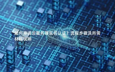 如何申请云服务器实名认证？流程步骤及所需材料说明