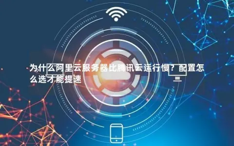 为什么阿里云服务器比腾讯云运行慢？配置怎么选才能提速
