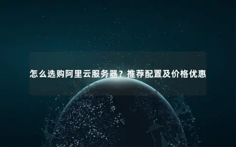 怎么选购阿里云服务器？推荐配置及价格优惠