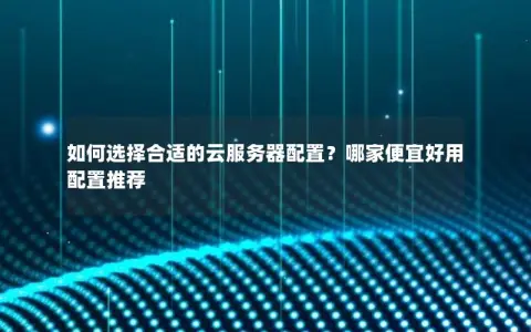 如何选择合适的云服务器配置？哪家便宜好用配置推荐