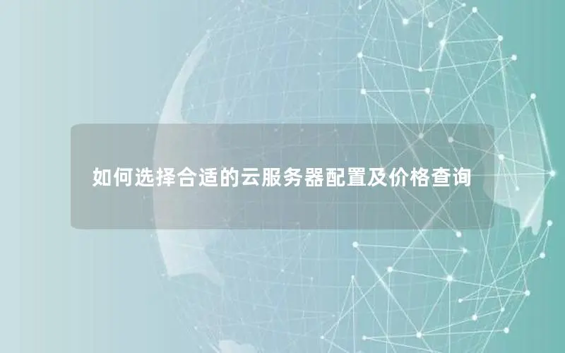 如何选择合适的云服务器配置及价格查询 如何选择合适的云服务器配置及价格查询