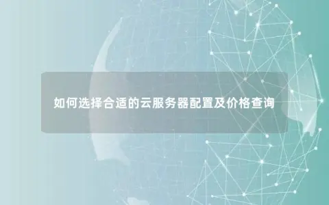 如何选择合适的云服务器配置及价格查询