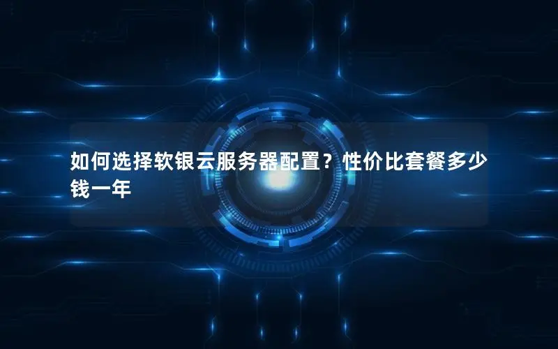 如何选择软银云服务器配置？性价比套餐多少钱一年