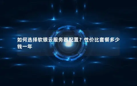 如何选择软银云服务器配置？性价比套餐多少钱一年