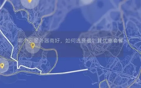 哪个云服务器商好，如何选择最划算优惠套餐？