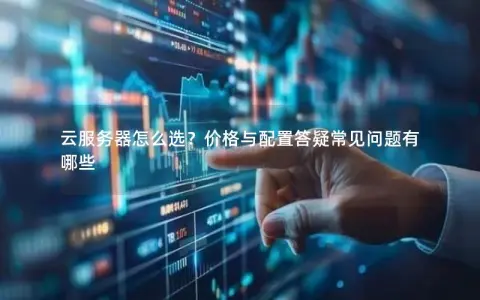 云服务器怎么选？价格与配置答疑常见问题有哪些