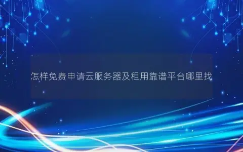 怎样免费申请云服务器及租用靠谱平台哪里找