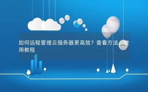如何远程管理云服务器更高效？查看方法、使用教程