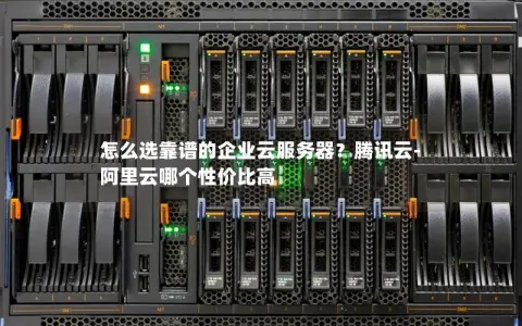 怎么选靠谱的企业云服务器？腾讯云-阿里云哪个性价比高
