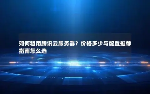 如何租用腾讯云服务器?价格多少与配置推荐指南怎么选 如何租用腾讯云服务器?价格多少与配置推荐指南怎么选