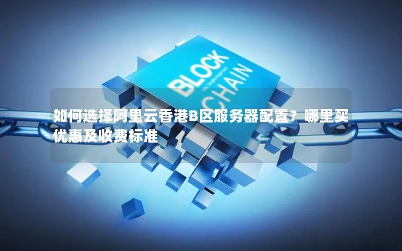 如何选择阿里云香港B区服务器配置？哪里买优惠及收费标准