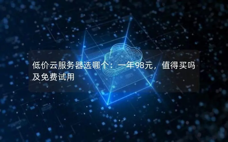低价云服务器选哪个：一年98元，值得买吗及免费试用