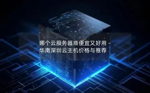 哪个云服务器商便宜又好用 – 华南深圳云主机价格与推荐